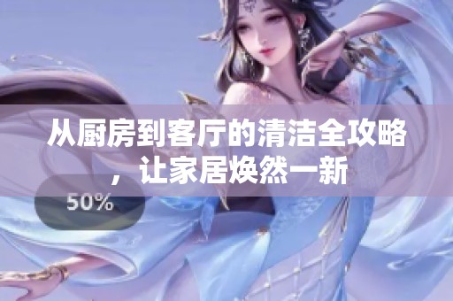 从厨房到客厅的清洁全攻略，让家居焕然一新