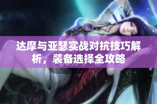 达摩与亚瑟实战对抗技巧解析，装备选择全攻略