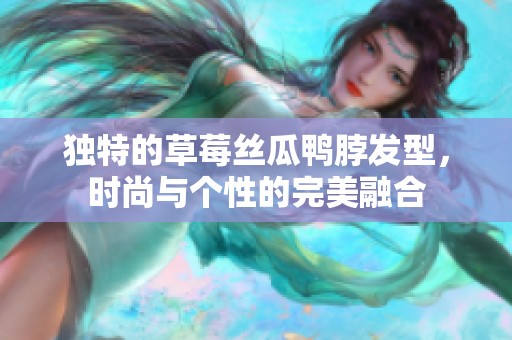 独特的草莓丝瓜鸭脖发型，时尚与个性的完美融合
