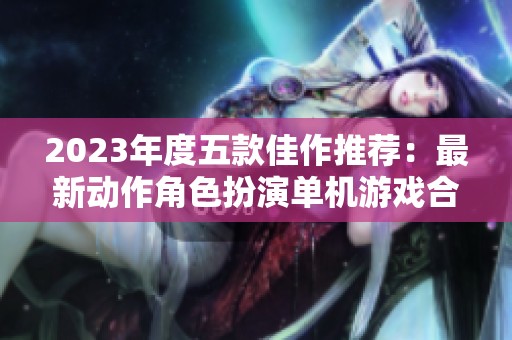 2023年度五款佳作推荐：最新动作角色扮演单机游戏合集