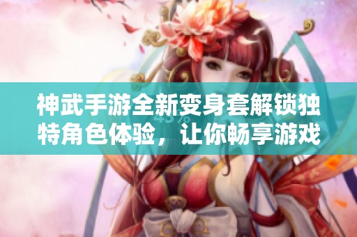 神武手游全新变身套解锁独特角色体验，让你畅享游戏乐趣