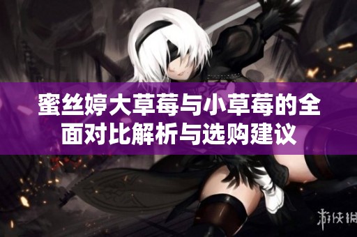 蜜丝婷大草莓与小草莓的全面对比解析与选购建议