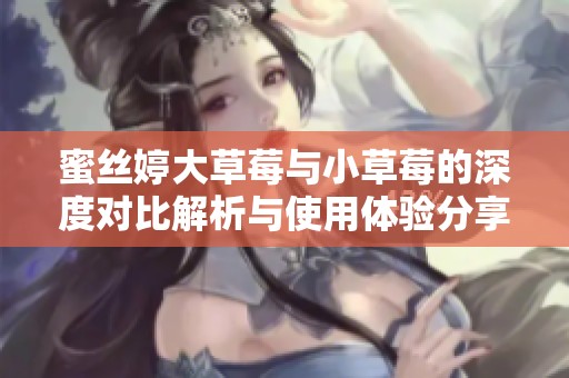 蜜丝婷大草莓与小草莓的深度对比解析与使用体验分享