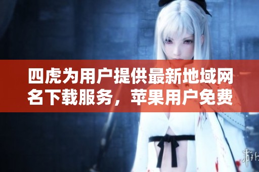 四虎为用户提供最新地域网名下载服务，苹果用户免费获取