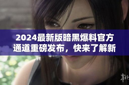 2024最新版暗黑爆料官方通道重磅发布，快来了解新动态！