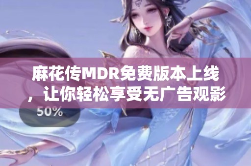 麻花传MDR免费版本上线，让你轻松享受无广告观影体验