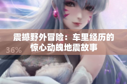 震撼野外冒险：车里经历的惊心动魄地震故事