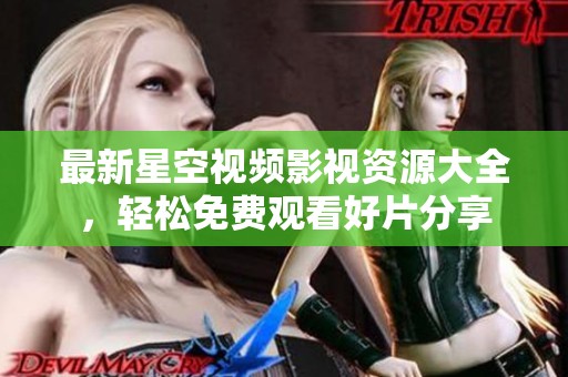 最新星空视频影视资源大全，轻松免费观看好片分享