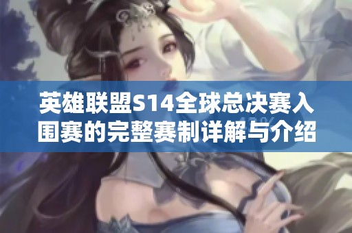 英雄联盟S14全球总决赛入围赛的完整赛制详解与介绍