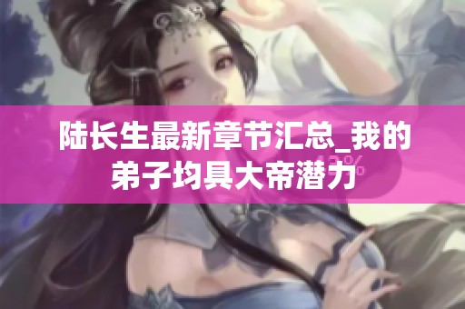 陆长生最新章节汇总_我的弟子均具大帝潜力