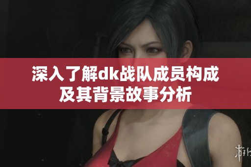 深入了解dk战队成员构成及其背景故事分析