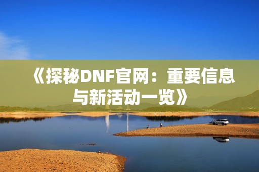 《探秘DNF官网：重要信息与新活动一览》