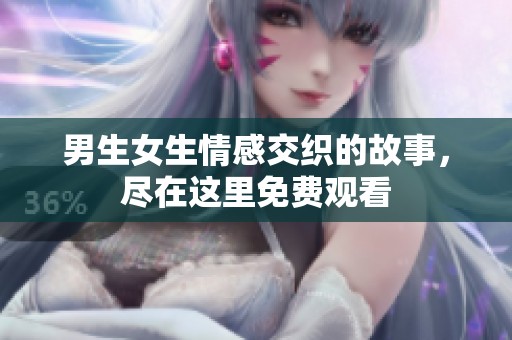 男生女生情感交织的故事，尽在这里免费观看