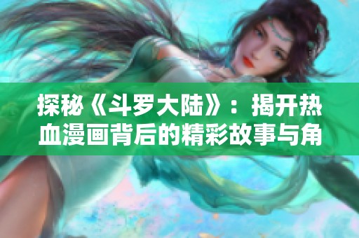 探秘《斗罗大陆》：揭开热血漫画背后的精彩故事与角色魅力