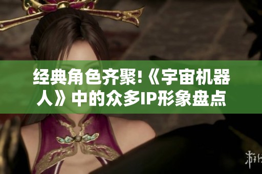 经典角色齐聚!《宇宙机器人》中的众多IP形象盘点