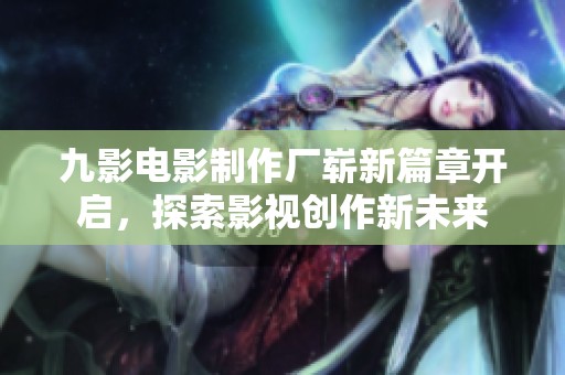 九影电影制作厂崭新篇章开启，探索影视创作新未来