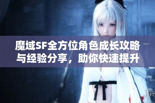 魔域SF全方位角色成长攻略与经验分享，助你快速提升游戏实力！