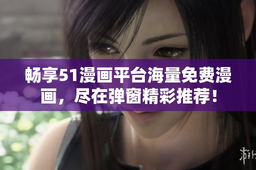 畅享51漫画平台海量免费漫画，尽在弹窗精彩推荐！