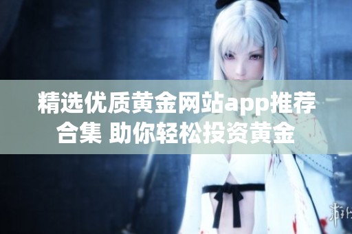 精选优质黄金网站app推荐合集 助你轻松投资黄金
