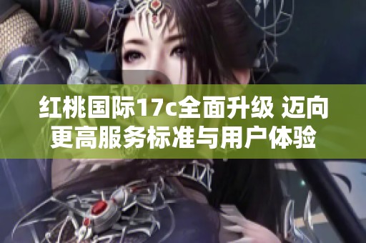 红桃国际17c全面升级 迈向更高服务标准与用户体验