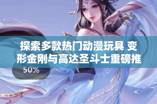 探索多款热门动漫玩具 变形金刚与高达圣斗士重磅推荐