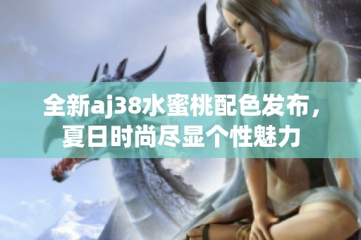 全新aj38水蜜桃配色发布，夏日时尚尽显个性魅力