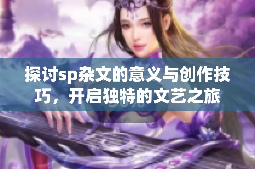 探讨sp杂文的意义与创作技巧，开启独特的文艺之旅