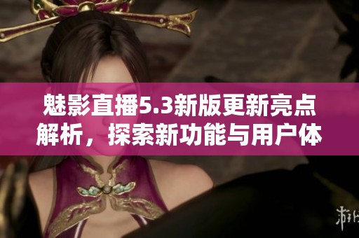 魅影直播5.3新版更新亮点解析，探索新功能与用户体验