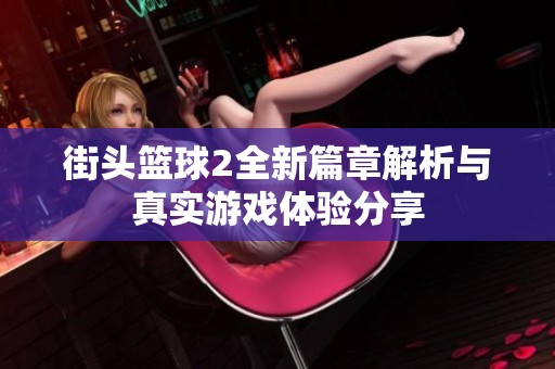 街头篮球2全新篇章解析与真实游戏体验分享