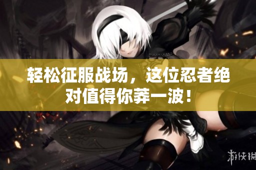 轻松征服战场，这位忍者绝对值得你莽一波！