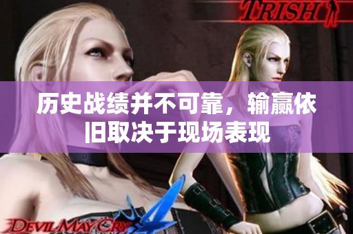 历史战绩并不可靠，输赢依旧取决于现场表现