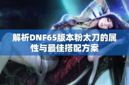 解析DNF65版本粉太刀的属性与最佳搭配方案