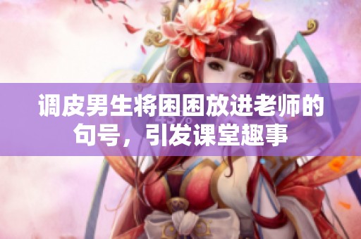 调皮男生将困困放进老师的句号，引发课堂趣事