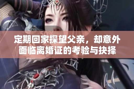定期回家探望父亲，却意外面临离婚证的考验与抉择
