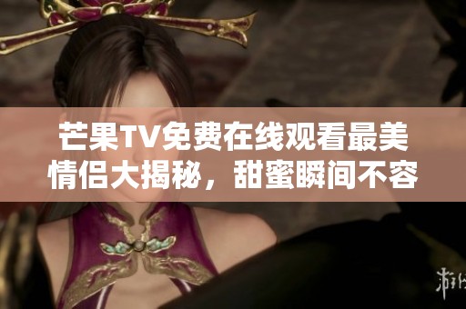 芒果TV免费在线观看最美情侣大揭秘，甜蜜瞬间不容错过！