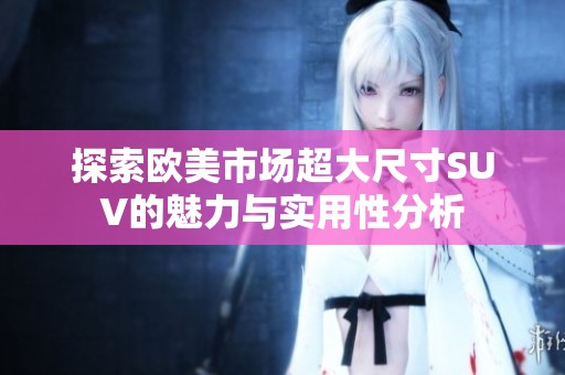 探索欧美市场超大尺寸SUV的魅力与实用性分析