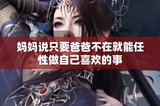 妈妈说只要爸爸不在就能任性做自己喜欢的事