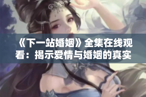 《下一站婚姻》全集在线观看：揭示爱情与婚姻的真实挑战