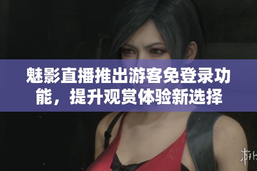 魅影直播推出游客免登录功能，提升观赏体验新选择